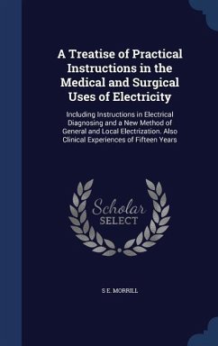 A Treatise of Practical Instructions in the Medical and Surgical Uses of Electricity: Including Instructions in Electrical Diagnosing and a New Method - Morrill, S. E.