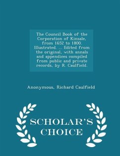 The Council Book of the Corporation of Kinsale, from 1652 to 1800. Illustrated. ... Edited from the original, with annals and appendices compiled from - Anonymous; Caulfield, Richard