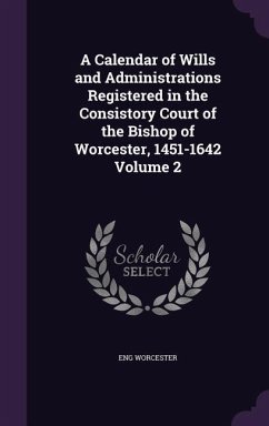 A Calendar of Wills and Administrations Registered in the Consistory Court of the Bishop of Worcester, 1451-1642 Volume 2 - Worcester, Eng