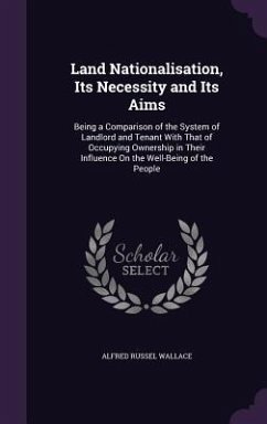 Land Nationalisation, Its Necessity and Its Aims: Being a Comparison of the System of Landlord and Tenant With That of Occupying Ownership in Their In - Wallace, Alfred Russel