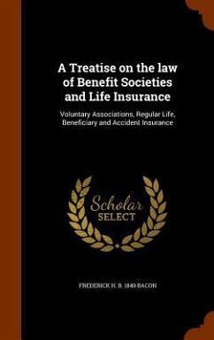 A Treatise on the law of Benefit Societies and Life Insurance: Voluntary Associations, Regular Life, Beneficiary and Accident Insurance - Bacon, Frederick H. B.