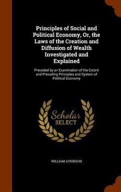 Principles of Social and Political Economy, Or, the Laws of the Creation and Diffusion of Wealth Investigated and Explained - Atkinson, William