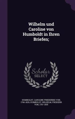 Wilhelm und Caroline von Humboldt in Ihren Briefen; - Humboldt, Caroline Friederike Von; Humboldt, Wilhelm