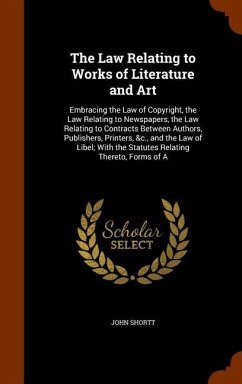 The Law Relating to Works of Literature and Art: Embracing the Law of Copyright, the Law Relating to Newspapers, the Law Relating to Contracts Between - Shortt, John