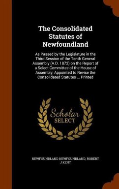 The Consolidated Statutes of Newfoundland: As Passed by the Legislature in the Third Session of the Tenth General Assembly (A.D. 1872) on the Report o - Newfoundland, Newfoundland; Kent, Robert J.