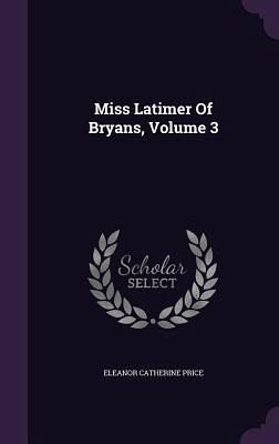 Miss Latimer Of Bryans, Volume 3 Miss Latimer Of Bryans, Volume 3