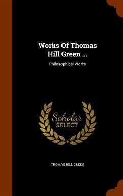 Works Of Thomas Hill Green ...: Philosophical Works - Green, Thomas Hill
