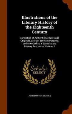 Illustrations of the Literary History of the Eighteenth Century: Consisting of Authentic Memoirs and Original Letters of Eminent Persons; and Intended - Nichols, John Bowyer