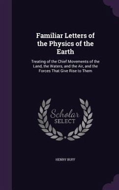 Familiar Letters of the Physics of the Earth: Treating of the Chief Movements of the Land, the Waters, and the Air, and the Forces That Give Rise to T - Buff, Henry