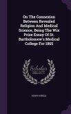 On The Connexion Between Revealed Religion And Medical Science, Being The Wix Prize Essay Of St. Bartholomew's Medical College For 1865