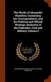 The Works of Alexander Hamilton; Containing his Correspondence, and his Political and Official Writings, Exclusive of the Federalist, Civil and Milita