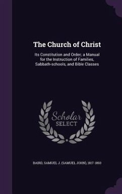 The Church of Christ: Its Constitution and Order; a Manual for the Instruction of Families, Sabbath-schools, and Bible Classes - Baird, Samuel J.