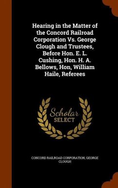 Hearing in the Matter of the Concord Railroad Corporation Vs. George Clough and Trustees, Before Hon. E. L. Cushing, Hon. H. A. Bellows, Hon, William Haile, Referees - Corporation, Concord Railroad; Clough, George