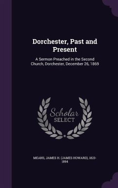 Dorchester, Past and Present: A Sermon Preached in the Second Church, Dorchester, December 26, 1869 - Means, James H. 1823-1894