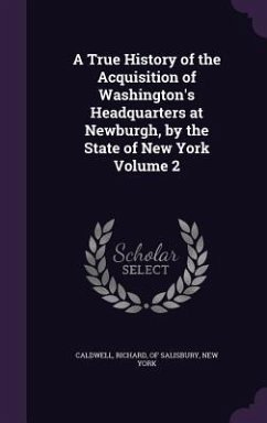 Cover A True History of the Acquisition of Washington's Headquarters at Newburgh, by the State of New York Volume 2