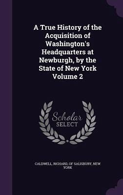 A True History of the Acquisition of Washington's Headquarters at Newburgh, by the State of New York Volume 2 A True History of the Acquisition of Washington's Headquarters at Newburgh, by the State of New York Volume 2