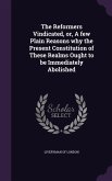 The Reformers Vindicated, or, A few Plain Reasons why the Present Constitution of These Realms Ought to be Immediately Abolished