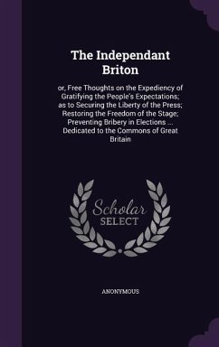 The Independant Briton: or, Free Thoughts on the Expediency of Gratifying the People's Expectations; as to Securing the Liberty of the Press; - Anonymous