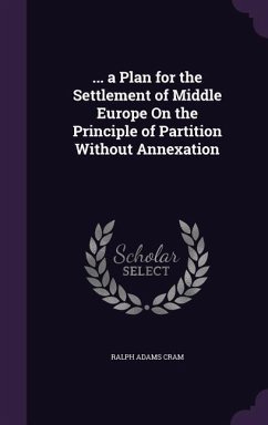 ... a Plan for the Settlement of Middle Europe On the Principle of Partition Without Annexation - Cram, Ralph Adams