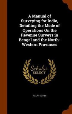 A Manual of Surveying for India, Detailing the Mode of Operations On the Revenue Surveys in Bengal and the North-Western Provinces - Smyth, Ralph