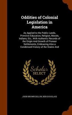 Oddities of Colonial Legislation in America: As Applied to the Public Lands, Primitive Education, Religion, Morals, Indians, Etc., With Authentic Reco - Dillon, John Brown; Douglass, Ben