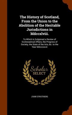 The History of Scotland, From the Union to the Abolition of the Heritable Jurisdictions in Mdccxlviii.: To Which Is Subjoined a Review of Ecclesiastic - Struthers, John