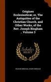 Origines Ecclesiasticæ; or, The Antiquities of the Christian Church, and Other Works, of the Rev. Joseph Bingham .. Volume 3