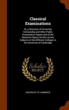 Classical Examinations: Or, a Selection of University Scholarship and Other Public Examination Papers and of the Question Papers On the Lectur