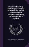 Practical Midwifery, Including the Diseases of Women and Infants; Being a Course of Lectures Delivered at St. Bartholomew's Hospital
