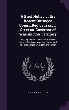 A Brief Notice of the Recent Outrages Committed by Isaac I. Stevens, Governor of Washington Territory: The Suspension of The Writ of Habeas Corpus, Th - Wallace, W. H.