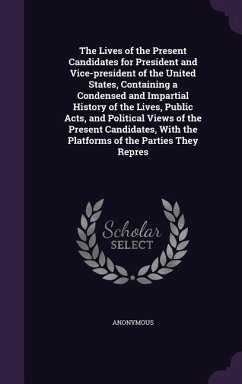 The Lives of the Present Candidates for President and Vice-president of the United States, Containing a Condensed and Impartial History of the Lives, Public Acts, and Political Views of the Present Candidates, With the Platforms of the Parties They Repres - Anonymous