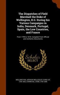 The Dispatches of Field Marshall the Duke of Wellington, K.G. During his Various Campaigns in India, Denmark, Portugal, Spain, the Low Countries, and France - Gurwood, John