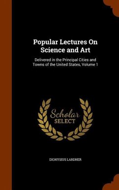 Popular Lectures On Science and Art: Delivered in the Principal Cities and Towns of the United States, Volume 1 - Lardner, Dionysius