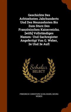 Geschichte Des Achtzehnten Jahrhunderts Und Des Neunzehnten Bis Zum Sturz Des Französischen Kaiserreichs. [with] Vollständiges Namen- Und Sachregister Angefertigt Von G. Weber, 2e Und 3e Aufl - Schlosser, Friedrich Christoph; Weber, Georg