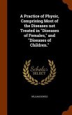 A Practice of Physic, Comprising Most of the Diseases not Treated in &quote;Diseases of Females,&quote; and &quote;Diseases of Children.&quote;