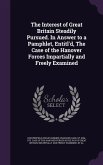 The Interest of Great Britain Steadily Pursued. In Answer to a Pamphlet, Entitl'd, The Case of the Hanover Forces Impartially and Freely Examined