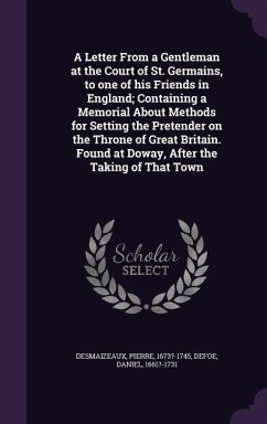 A Letter From a Gentleman at the Court of St. Germains, to one of his Friends in England; Containing a Memorial About Methods for Setting the Pretender on the Throne of Great Britain. Found at Doway, After the Taking of That Town - Desmaizeaux, Pierre; Defoe, Daniel