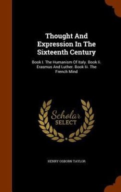 Thought And Expression In The Sixteenth Century: Book I. The Humanism Of Italy. Book Ii. Erasmus And Luther. Book Iii. The French Mind - Taylor, Henry Osborn