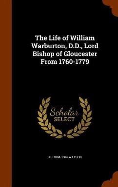 The Life of William Warburton, D.D., Lord Bishop of Gloucester From 1760-1779 - Watson, J. S.