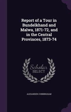 Report of a Tour in Bundelkhand and Malwa, 1871-72, and in the Central Provinces, 1873-74 - Cunningham, Alexander