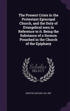 The Present Crisis in the Protestant Episcopal Church, and the Duty of Evangelical men in Reference to it. Being the Substance of a Sermon Preached in the Church of the Epiphany - Newton, Richard