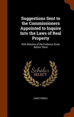 Suggestions Sent to the Commissioners Appointed to Inquire Into the Laws of Real Property: With Minutes of the Evidence Given Before Them - Tyrrell, John