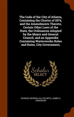 The Code of the City of Atlanta, Containing the Charter of 1874, and the Amendments Thereto, Certain Other Laws of the State, the Ordinances Adopted by the Mayor and General Council, and an Appendix Containing Warterworks Rules and Rates, City Government, - Georgia, Georgia; Atlanta, Ga; Anderson, James A