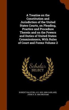 A Treatise on the Constitution and Jurisdiction of the United States Courts, on Pleading, Practice and Procedure Therein and on the Powers and Duties of United States Commissioners, With Rules of Court and Forms Volume 2 - Ralston, Robert; Garland, A H; Ingham, John H B