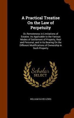 A Practical Treatise On the Law of Perpetuity: Or, Remoteness in Limitations of Estates: As Applicable to the Various Modes of Settlement of Property, - Lewis, William David