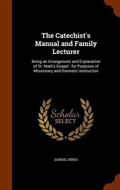 The Catechist's Manual and Family Lecturer: Being an Arrangement and Explanation of St. Mark's Gospel: for Purposes of Missionary and Domestic Instruc - Hinds, Samuel