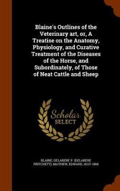 Blaine's Outlines of the Veterinary art, or, A Treatise on the Anatomy, Physiology, and Curative Treatment of the Diseases of the Horse, and Subordinately, of Those of Neat Cattle and Sheep - Blaine, Delabere P; Mayhew, Edward