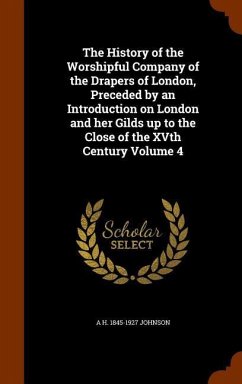 The History of the Worshipful Company of the Drapers of London, Preceded by an Introduction on London and her Gilds up to the Close of the XVth Centur - Johnson, A. H.