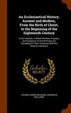 An Ecclesiastical History, Ancient and Modern, From the Birth of Christ, to the Beginning of the Eighteenth Century: In Six Volumes, in Which the Rise - Mosheim, Johann Lorenz; Maclaine, Archibald