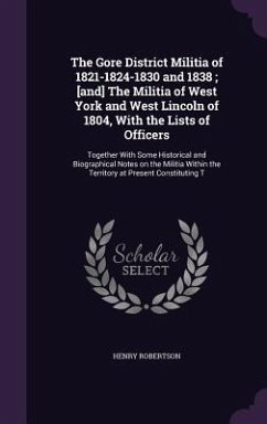 The Gore District Militia of 1821-1824-1830 and 1838; [and] The Militia of West York and West Lincoln of 1804, With the Lists of Officers: Together Wi - Robertson, Henry